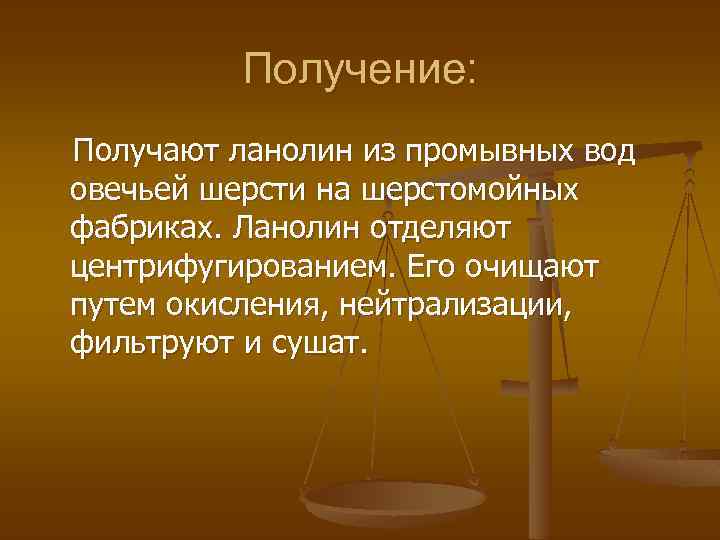 Получение: Получают ланолин из промывных вод овечьей шерсти на шерстомойных фабриках. Ланолин отделяют центрифугированием.