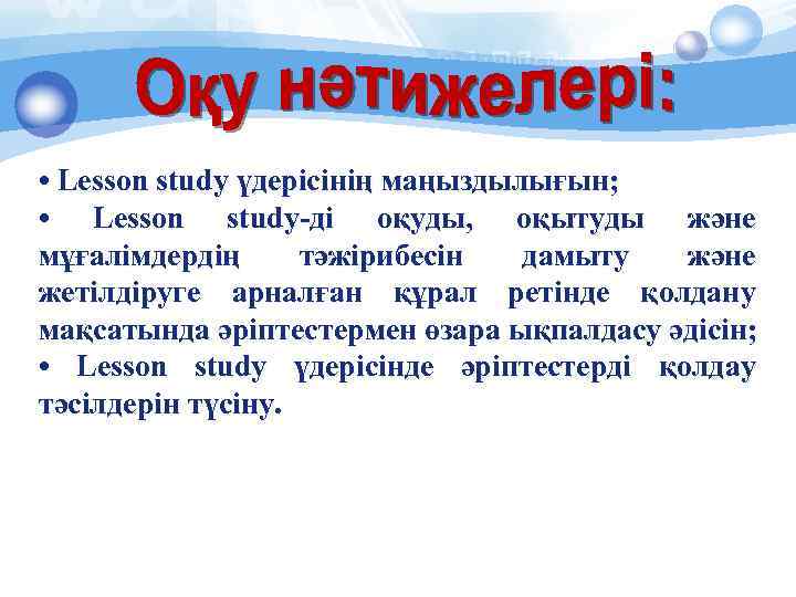  • Lesson study үдерісінің маңыздылығын; • Lesson study-ді оқуды, оқытуды және мұғалімдердің тәжірибесін