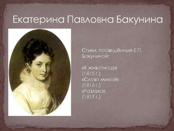 Екатерина Павловна Бакунина Стихи, посвящённые Е. П. Бакуниной: «К живописцу» (1815 г. ) «Слово