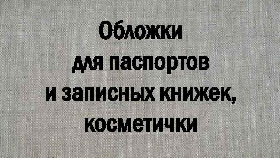 Обложки для паспортов и записных книжек, косметички 