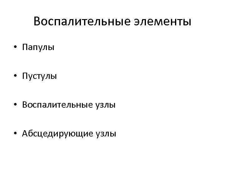 Воспалительные элементы • Папулы • Пустулы • Воспалительные узлы • Абсцедирующие узлы 