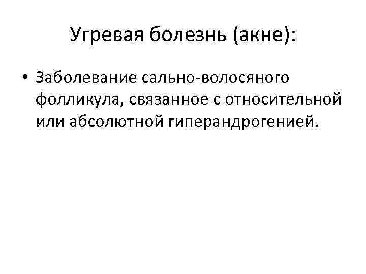 Угревая болезнь (акне): • Заболевание сально-волосяного фолликула, связанное с относительной или абсолютной гиперандрогенией. 