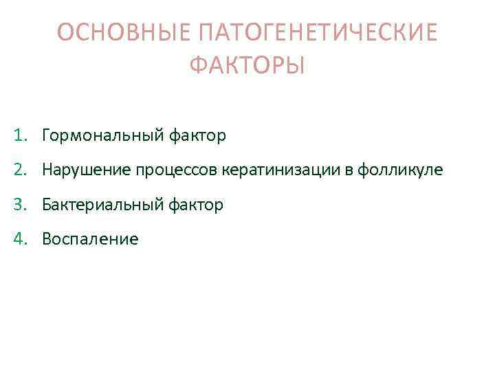 ОСНОВНЫЕ ПАТОГЕНЕТИЧЕСКИЕ ФАКТОРЫ 1. Гормональный фактор 2. Нарушение процессов кератинизации в фолликуле 3. Бактериальный