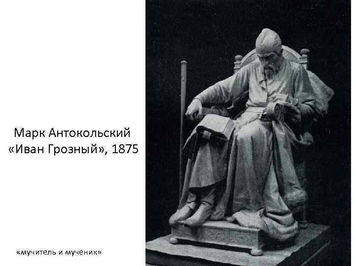 Марк Антокольский «Иван Грозный» , 1875 «мучитель и мученик» 