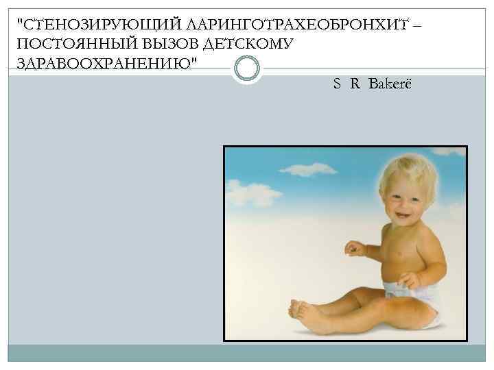 "СТЕНОЗИРУЮЩИЙ ЛАРИНГОТРАХЕОБРОНХИТ – ПОСТОЯННЫЙ ВЫЗОВ ДЕТСКОМУ ЗДРАВООХРАНЕНИЮ" S R Bakerё 