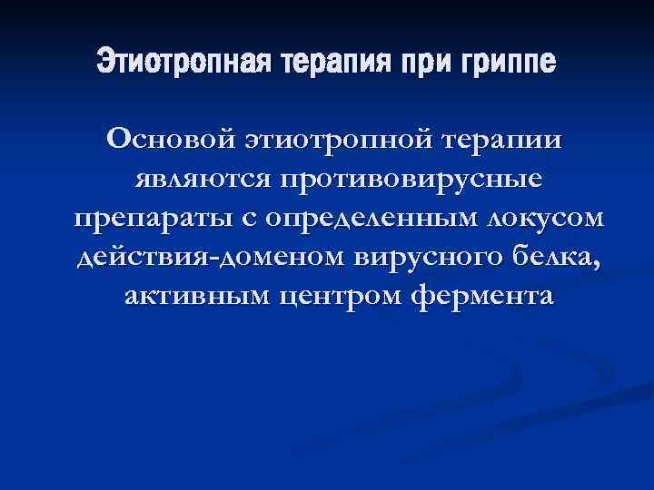 Этиотропная терапия при гриппе Основой этиотропной терапии являются противовирусные препараты с определенным локусом действия-доменом