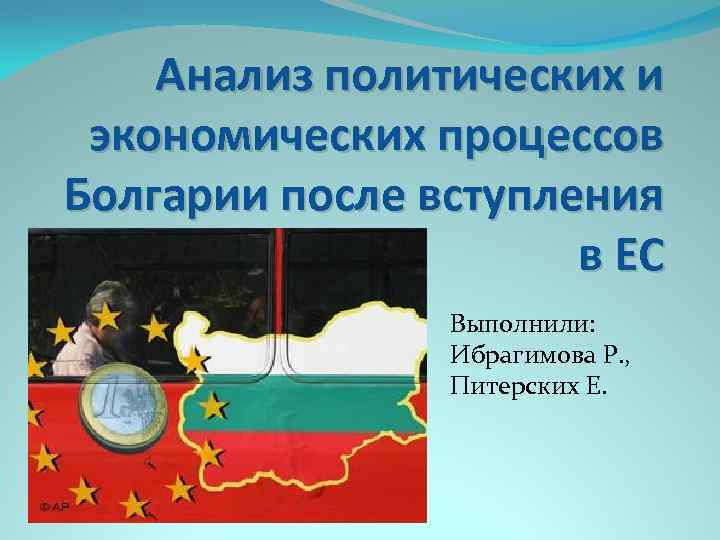 Анализ политических и экономических процессов Болгарии после вступления в ЕС Выполнили: Ибрагимова Р. ,