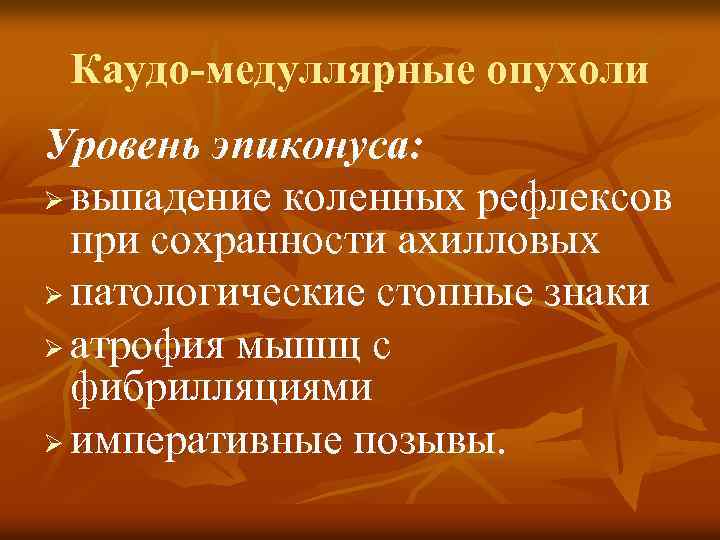 Каудо-медуллярные опухоли Уровень эпиконуса: Ø выпадение коленных рефлексов при сохранности ахилловых Ø патологические стопные