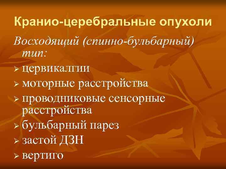 Кранио-церебральные опухоли Восходящий (спинно-бульбарный) тип: Ø цервикалгии Ø моторные расстройства Ø проводниковые сенсорные расстройства