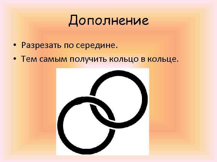 Дополнение • Разрезать по середине. • Тем самым получить кольцо в кольце. 
