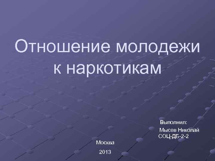 Отношение молодежи к наркотикам Москва 2013 Выполнил: Мысев Николай СОЦ-ДБ-2 -2 