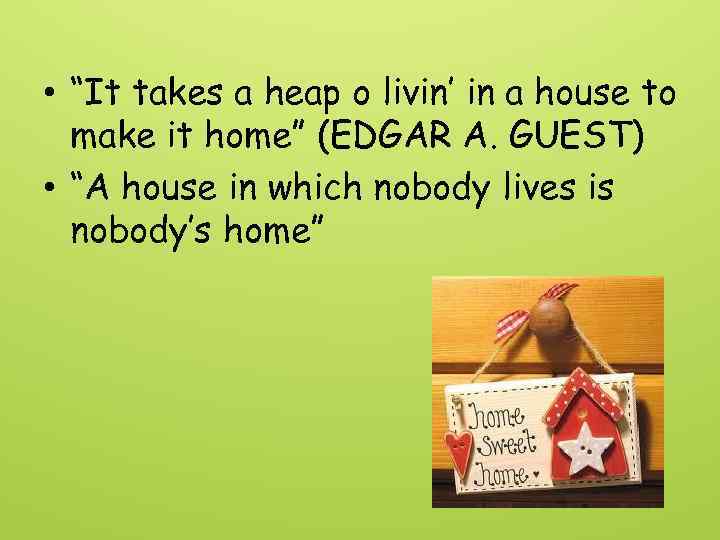  • “It takes a heap o livin’ in a house to make it