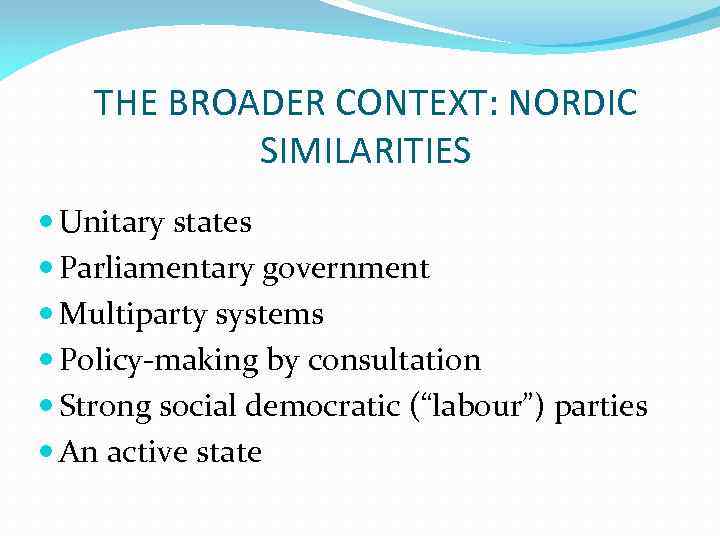 THE BROADER CONTEXT: NORDIC SIMILARITIES Unitary states Parliamentary government Multiparty systems Policy-making by consultation