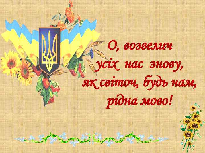 О, возвелич усіх нас знову, як світоч, будь нам, рідна мово! 