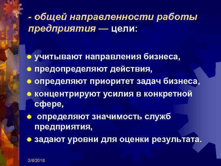 - общей направленности работы предприятия — цели: ® учитывают направления бизнеса, ® предопределяют действия,