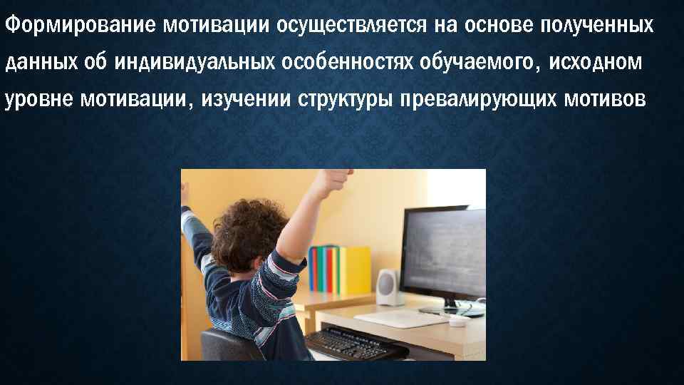 Формирование мотивации осуществляется на основе полученных данных об индивидуальных особенностях обучаемого, исходном уровне мотивации,