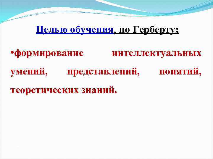 Целью обучения, по Герберту: • формирование умений, интеллектуальных представлений, теоретических знаний. понятий, 