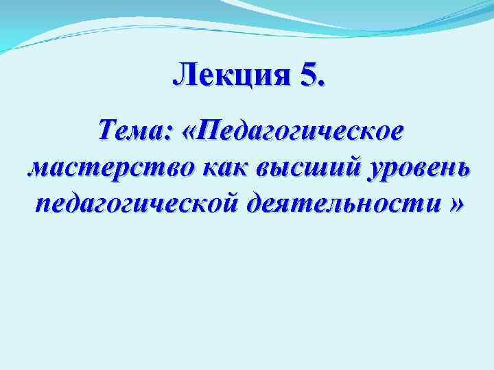 Лекция 5. Тема: «Педагогическое мастерство как высший уровень педагогической деятельности » 