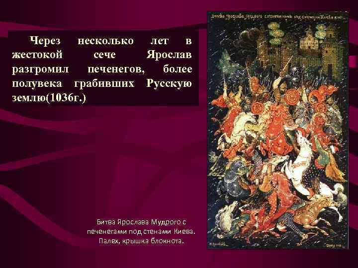 Через несколько лет в жестокой сече Ярослав разгромил печенегов, более полувека грабивших Русскую землю(1036
