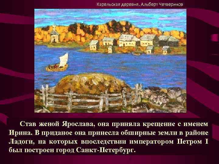 Карельская деревня. Альберт Четвериков Став женой Ярослава, она приняла крещение с именем Ирина. В