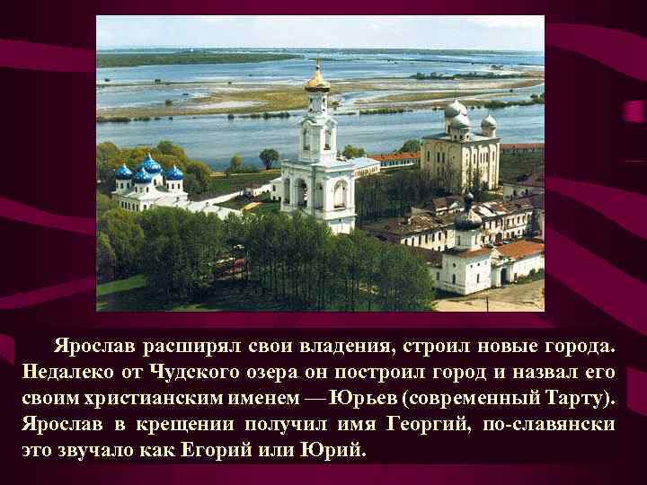 Ярослав расширял свои владения, строил новые города. Недалеко от Чудского озера он построил город