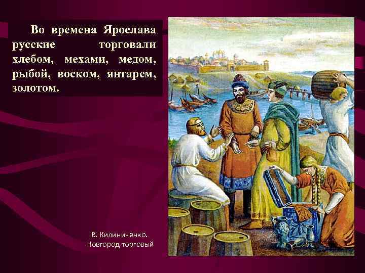 Во времена Ярослава русские торговали хлебом, мехами, медом, рыбой, воском, янтарем, золотом. В. Килиниченко.