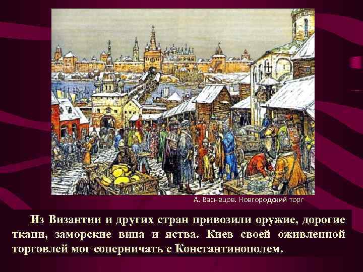 А. Васнецов. Новгородский торг Из Византии и других стран привозили оружие, дорогие ткани, заморские