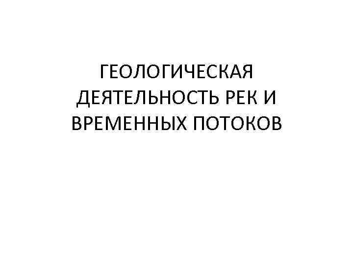 ГЕОЛОГИЧЕСКАЯ ДЕЯТЕЛЬНОСТЬ РЕК И ВРЕМЕННЫХ ПОТОКОВ 