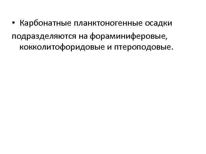  • Карбонатные планктоногенные осадки подразделяются на фораминиферовые, кокколитофоридовые и птероподовые. 