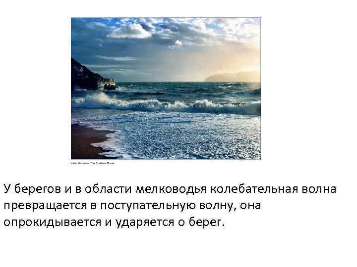 У берегов и в области мелководья колебательная волна превращается в поступательную волну, она опрокидывается