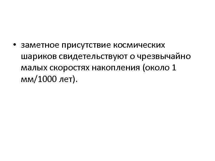  • заметное присутствие космических шариков свидетельствуют о чрезвычайно малых скоростях накопления (около 1