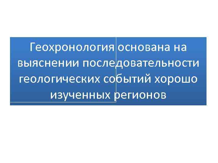 Геохронология основана на выяснении последовательности геологических событий хорошо изученных регионов 