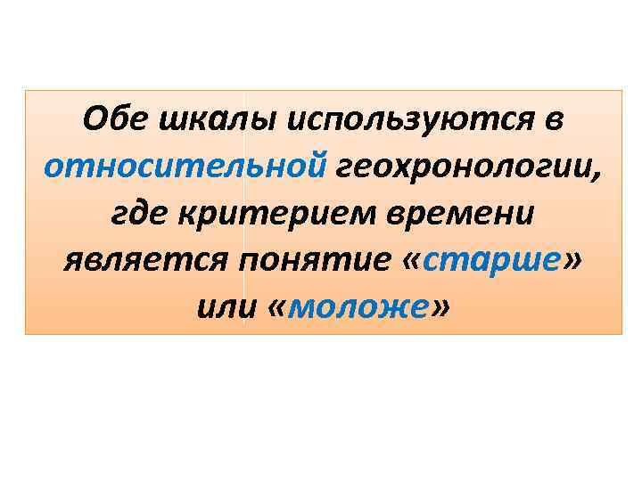 Обе шкалы используются в относительной геохронологии, где критерием времени является понятие «старше» или «моложе»