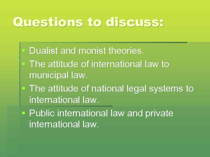 Questions to discuss: § Dualist and monist theories. § The attitude of international law