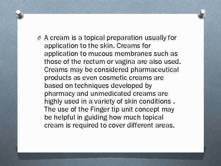 O A cream is a topical preparation usually for application to the skin. Creams