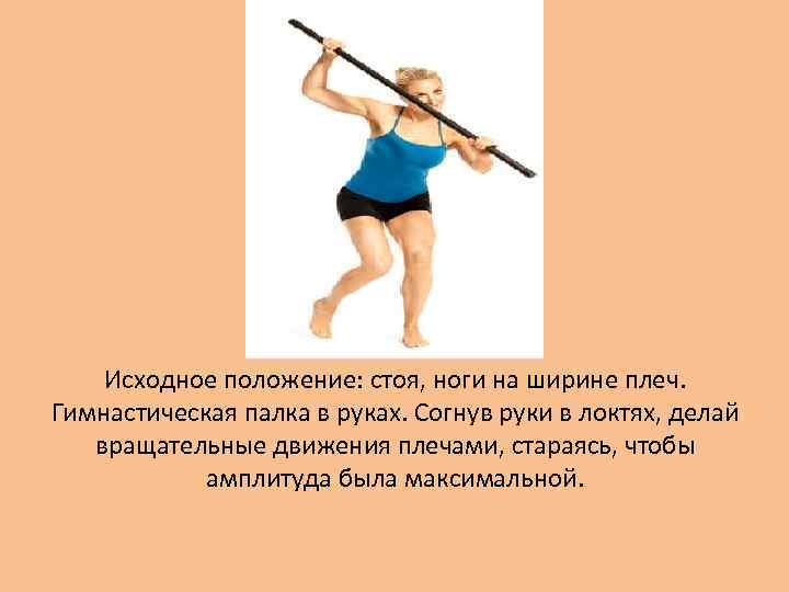 Исходное положение: стоя, ноги на ширине плеч. Гимнастическая палка в руках. Согнув руки в