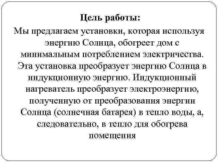 Цель работы: Мы предлагаем установки, которая используя энергию Солнца, обогреет дом с минимальным потреблением