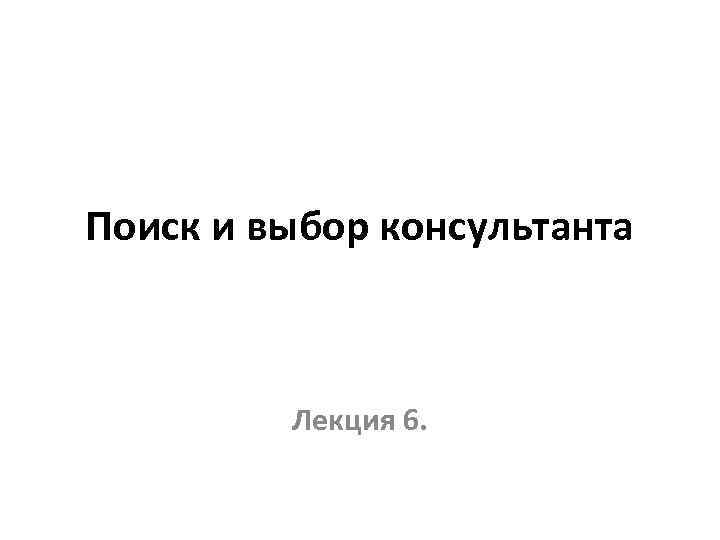 Поиск и выбор консультанта Лекция 6. 