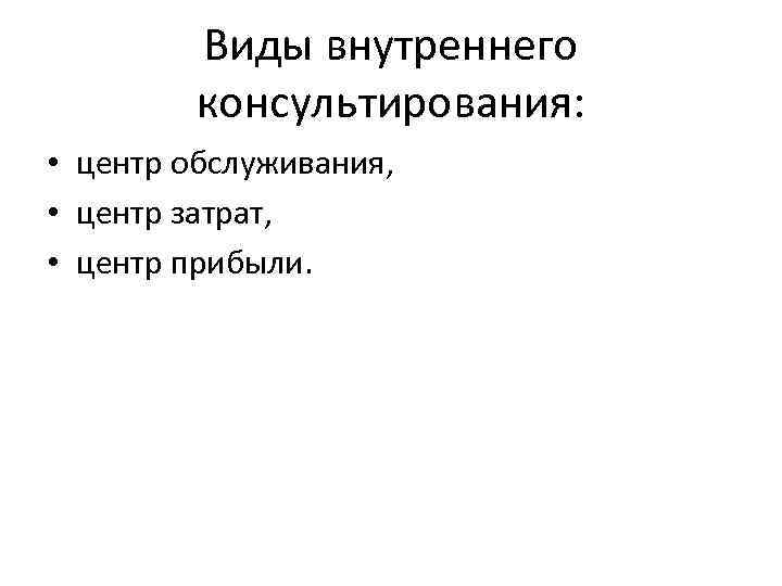 Виды внутреннего консультирования: • центр обслуживания, • центр затрат, • центр прибыли. 