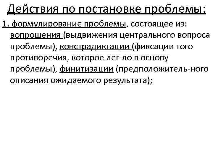 Действия по постановке проблемы: 1. формулирование проблемы, состоящее из: вопрошения (выдвижения центрального вопроса проблемы),