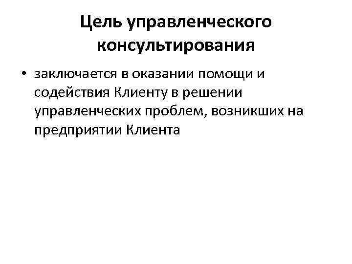Цель управленческого консультирования • заключается в оказании помощи и содействия Клиенту в решении управленческих