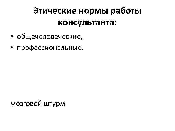 Этические нормы работы консультанта: • общечеловеческие, • профессиональные. мозговой штурм 