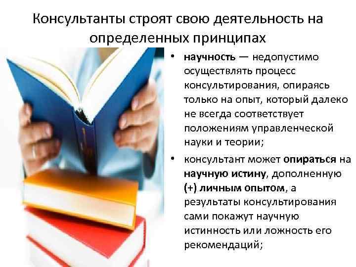 Консультанты строят свою деятельность на определенных принципах • научность — недопустимо осуществлять процесс консультирования,