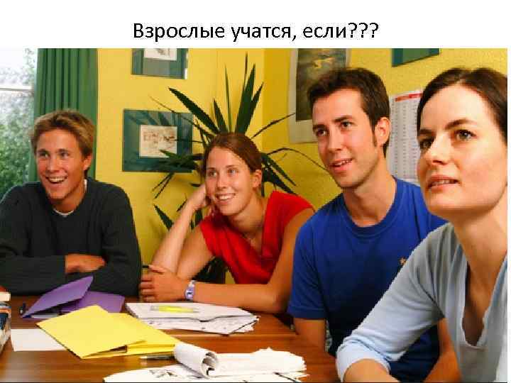 Взрослые учатся, если? ? ? 