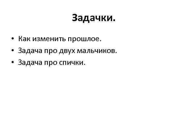 Задачки. • Как изменить прошлое. • Задача про двух мальчиков. • Задача про спички.