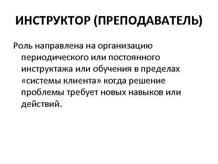 ИНСТРУКТОР (ПРЕПОДАВАТЕЛЬ) Роль направлена на организацию периодического или постоянного инструктажа или обучения в пределах