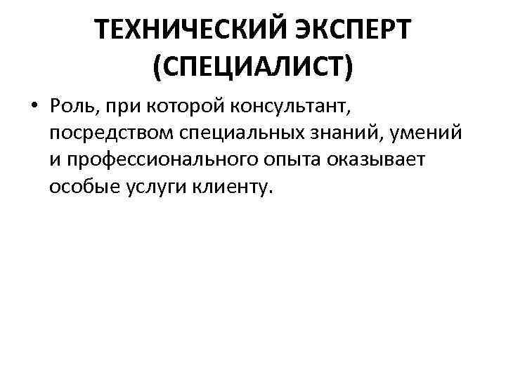 ТЕХНИЧЕСКИЙ ЭКСПЕРТ (СПЕЦИАЛИСТ) • Роль, при которой консультант, посредством специальных знаний, умений и профессионального