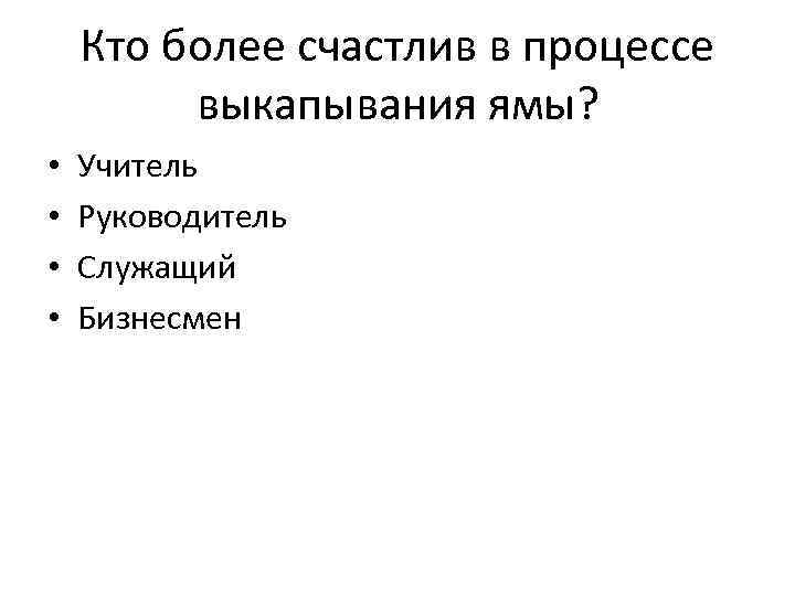 Кто более счастлив в процессе выкапывания ямы? • • Учитель Руководитель Служащий Бизнесмен 