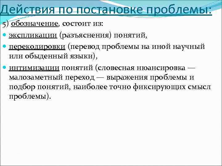 Действия по постановке проблемы: 5) обозначение, состоит из: экспликации (разъяснения) понятий, перекодировки (перевод проблемы