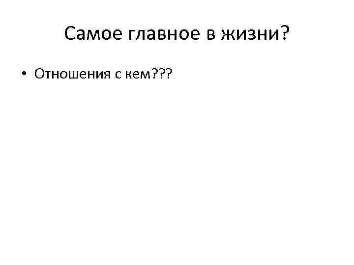 Самое главное в жизни? • Отношения с кем? ? ? 